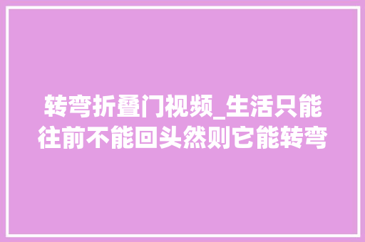 转弯折叠门视频_生活只能往前不能回头然则它能转弯不是吗原创视频