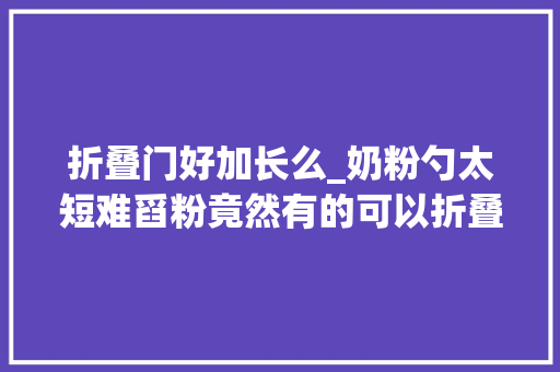 折叠门好加长么_奶粉勺太短难舀粉竟然有的可以折叠加长你是最后一个知道的吗
