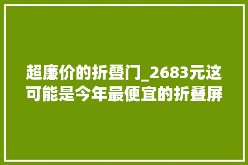 超廉价的折叠门_2683元这可能是今年最便宜的折叠屏新机了
