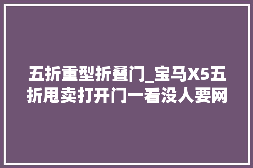 五折重型折叠门_宝马X5五折甩卖打开门一看没人要网友我才不傻
