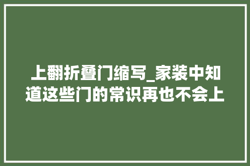 上翻折叠门缩写_家装中知道这些门的常识再也不会上当受骗
