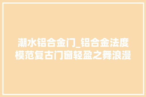 潮水铝合金门_铝合金法度模范复古门窗轻盈之舞浪漫风情
