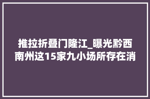推拉折叠门隆江_曝光黔西南州这15家九小场所存在消防安然隐患