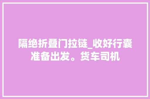 隔绝折叠门拉链_收好行囊准备出发。货车司机