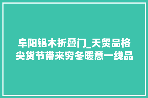 阜阳铝木折叠门_天贸品格尖货节带来穷冬暖意一线品牌齐齐亮相开启精致好生活