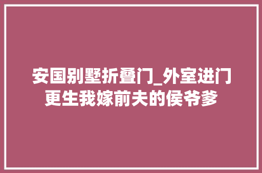 安国别墅折叠门_外室进门更生我嫁前夫的侯爷爹