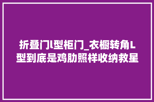 折叠门l型柜门_衣橱转角L型到底是鸡肋照样收纳救星