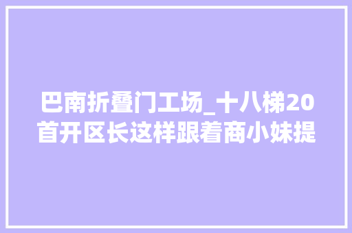 巴南折叠门工场_十八梯20首开区长这样跟着商小妹提前来打望
