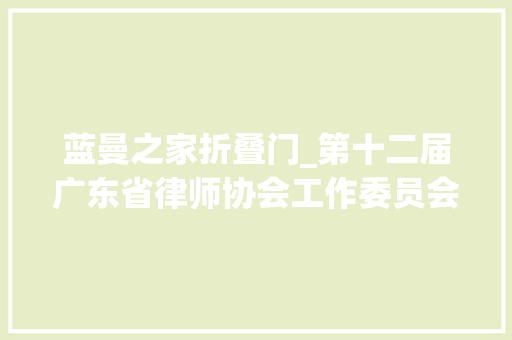 蓝曼之家折叠门_第十二届广东省律师协会工作委员会委员名单