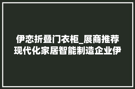 伊恋折叠门衣柜_展商推荐现代化家居智能制造企业伊恋家居