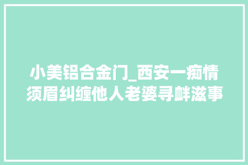 小美铝合金门_西安一痴情须眉纠缠他人老婆寻衅滋事被阎良法院判刑 玻璃门