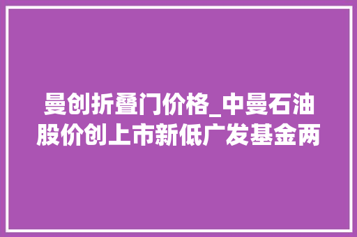 曼创折叠门价格_中曼石油股价创上市新低广发基金两只产品或吃亏