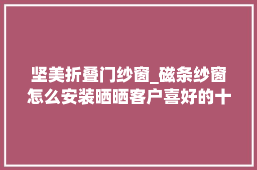 坚美折叠门纱窗_磁条纱窗怎么安装晒晒客户喜好的十大年夜纱窗品牌