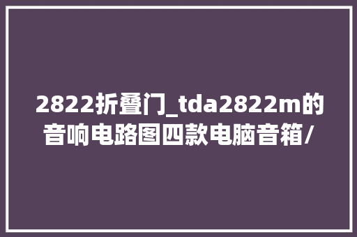 2822折叠门_tda2822m的音响电路图四款电脑音箱/有源音箱/低音音箱电路