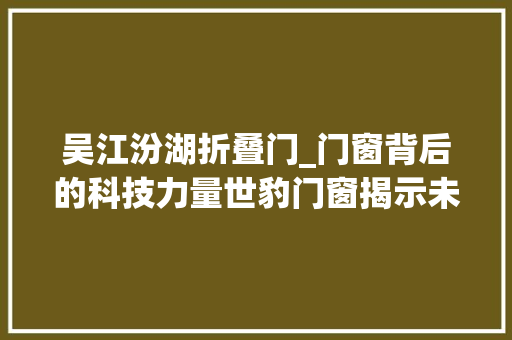吴江汾湖折叠门_门窗背后的科技力量世豹门窗揭示未知世界