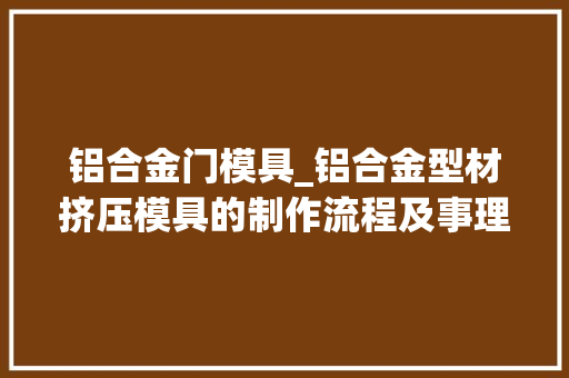 铝合金门模具_铝合金型材挤压模具的制作流程及事理