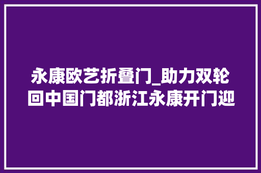 永康欧艺折叠门_助力双轮回中国门都浙江永康开门迎客