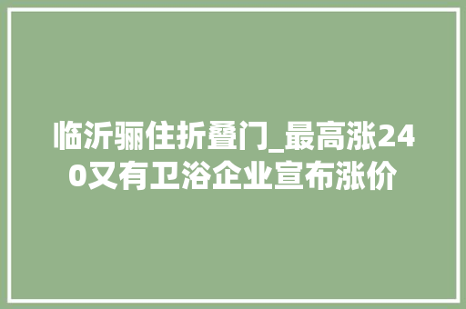 临沂骊住折叠门_最高涨240又有卫浴企业宣布涨价