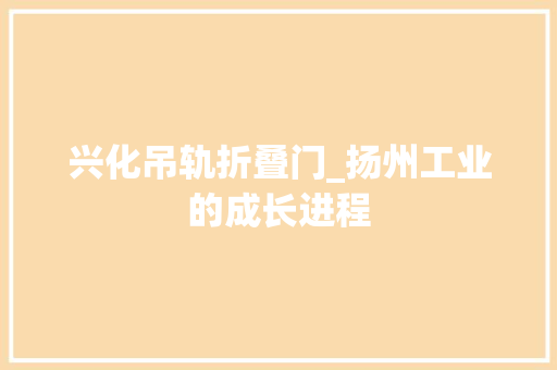 兴化吊轨折叠门_扬州工业的成长进程