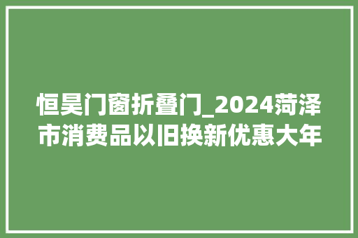 恒昊门窗折叠门_2024菏泽市消费品以旧换新优惠大年夜礼包