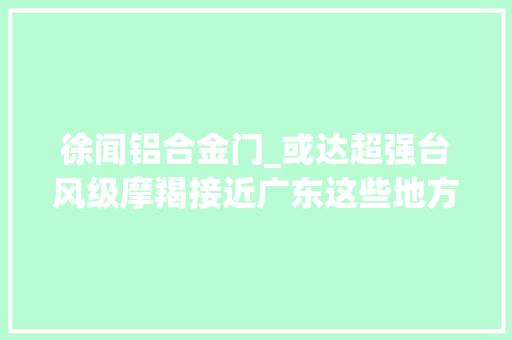 徐闻铝合金门_或达超强台风级摩羯接近广东这些地方将有明显风雨