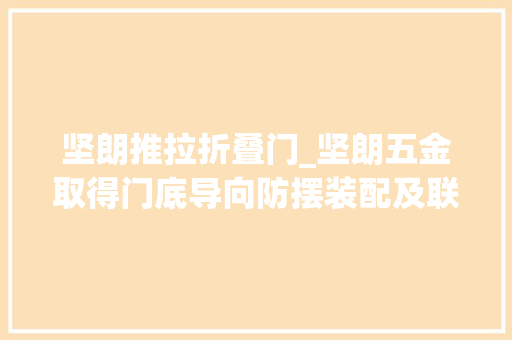 坚朗推拉折叠门_坚朗五金取得门底导向防摆装配及联动推拉门专利减小或消除联动推拉门中门扇移动过程中的晃荡