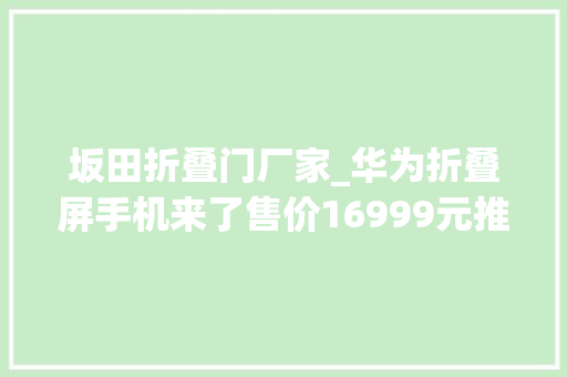 坂田折叠门厂家_华为折叠屏手机来了售价16999元推5G工业模组芯片输出5G技能