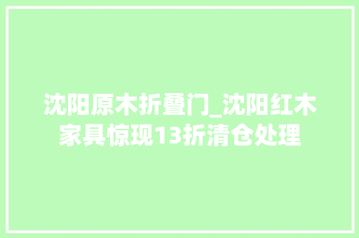 沈阳原木折叠门_沈阳红木家具惊现13折清仓处理