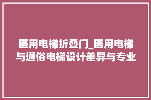 医用电梯折叠门_医用电梯与通俗电梯设计差异与专业需求解析