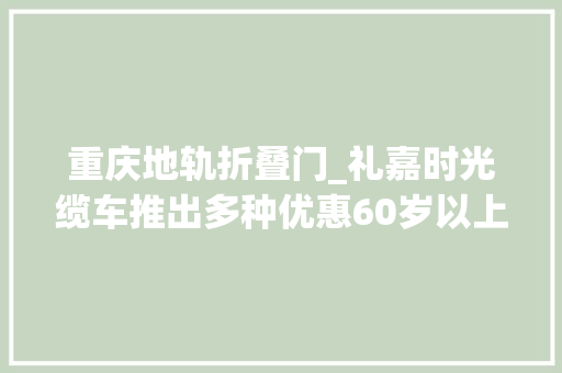 重庆地轨折叠门_礼嘉时光缆车推出多种优惠60岁以上白叟乘坐可享半价