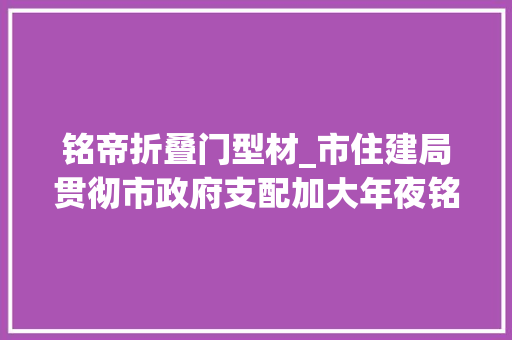 铭帝折叠门型材_市住建局贯彻市政府支配加大年夜铭帝铝业型材推广工作