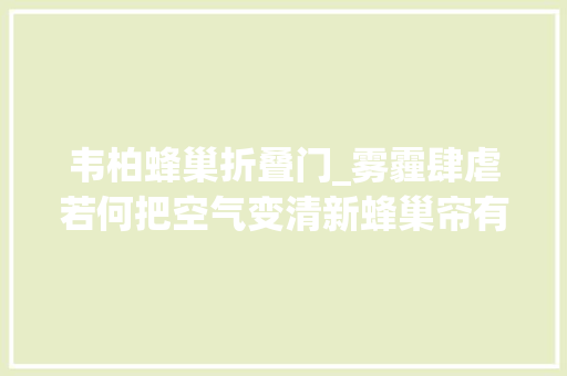 韦柏蜂巢折叠门_雾霾肆虐若何把空气变清新蜂巢帘有效阻隔