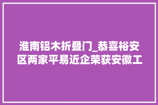 淮南铝木折叠门_恭喜裕安区两家平易近企荣获安徽工业精品称号