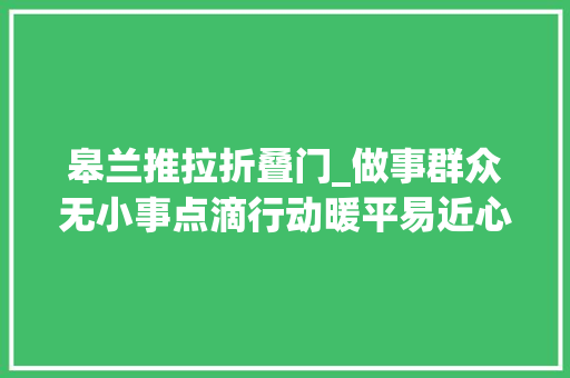皋兰推拉折叠门_做事群众无小事点滴行动暖平易近心皋兰县以平易近生需求为导向解决群众急难愁盼问题