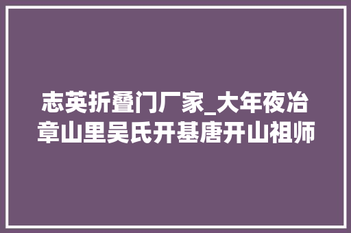 志英折叠门厂家_大年夜冶章山里吴氏开基唐开山祖师吴良栋