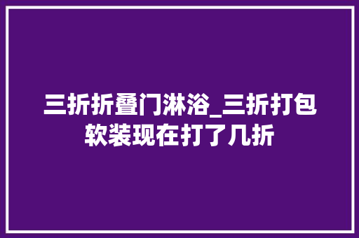 三折折叠门淋浴_三折打包软装现在打了几折