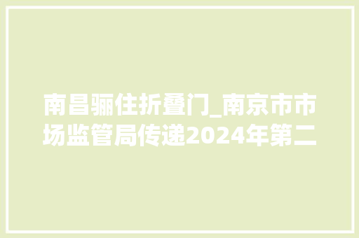 南昌骊住折叠门_南京市市场监管局传递2024年第二批市级产品花洒质量监督抽查情况