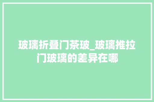 玻璃折叠门茶玻_玻璃推拉门玻璃的差异在哪