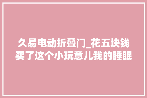 久易电动折叠门_花五块钱买了这个小玩意儿我的睡眠终于有救了