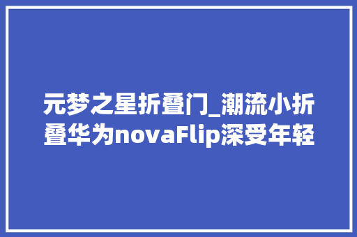 元梦之星折叠门_潮流小折叠华为novaFlip深受年轻用户喜好