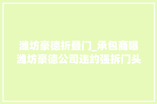 潍坊豪德折叠门_承包商曝潍坊豪德公司违约强拆门头业主利益受损