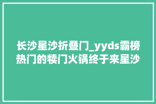 长沙星沙折叠门_yyds霸榜热门的犊门火锅终于来星沙啦38折吃就对了