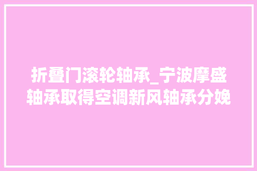 折叠门滚轮轴承_宁波摩盛轴承取得空调新风轴承分娩用外圈固定机构专利提高了对轴承固定的稳定性