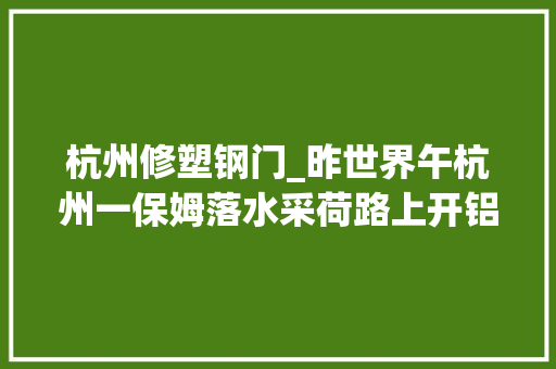 杭州修塑钢门_昨世界午杭州一保姆落水采荷路上开铝合金加工店的老赵一家人用家里的晾衣钢管把人救了上来