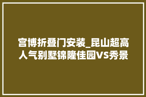 宫博折叠门安装_昆山超高人气别墅锦隆佳园VS秀景园