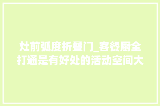 灶前弧度折叠门_客餐厨全打通是有好处的活动空间大年夜让一家人合营相处升温情绪