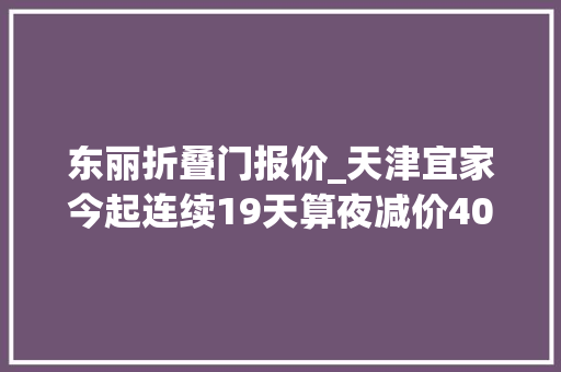 东丽折叠门报价_天津宜家今起连续19天算夜减价400余件商品低至5折