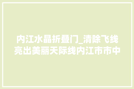 内江水晶折叠门_清除飞线亮出美丽天际线内江市市中区老旧小区改造让幸福感在家门口进级