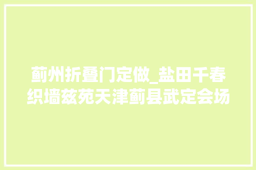 蓟州折叠门定做_盐田千春织墙兹苑天津蓟县武定会场景不雅观设置