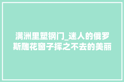 满洲里塑钢门_迷人的俄罗斯雕花窗子挥之不去的美丽记忆
